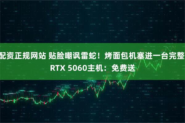 配资正规网站 贴脸嘲讽雷蛇！烤面包机塞进一台完整 RTX 5060主机：免费送