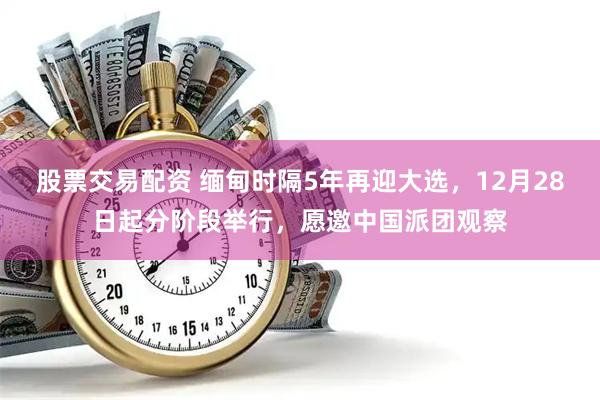 股票交易配资 缅甸时隔5年再迎大选，12月28日起分阶段举行，愿邀中国派团观察