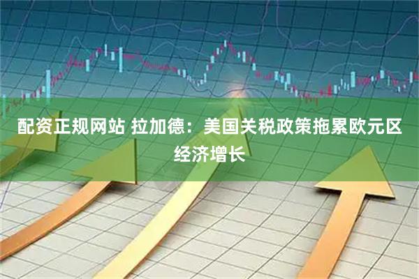 配资正规网站 拉加德：美国关税政策拖累欧元区经济增长