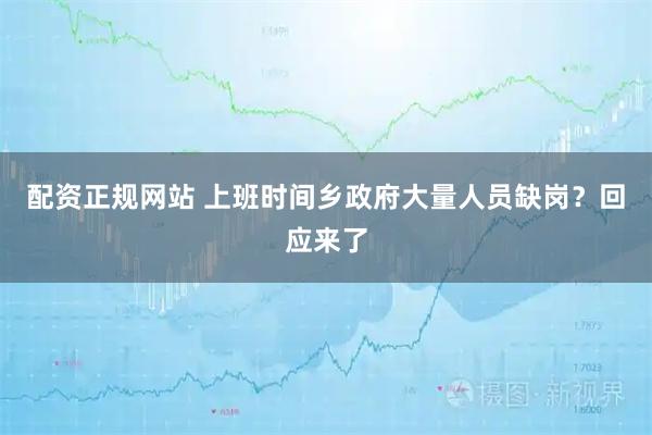 配资正规网站 上班时间乡政府大量人员缺岗？回应来了