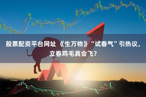 股票配资平台网址 《生万物》“试春气”引热议，立春鸡毛真会飞？