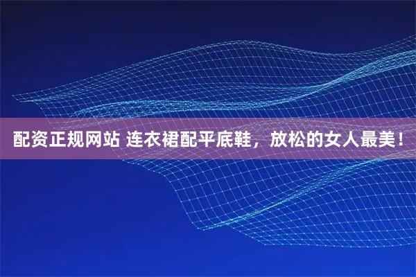 配资正规网站 连衣裙配平底鞋，放松的女人最美！
