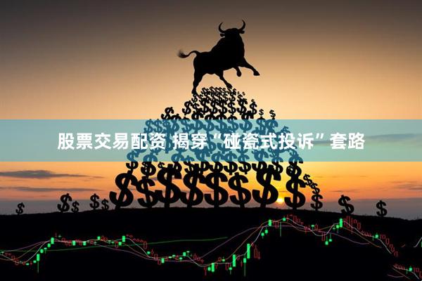 股票交易配资 揭穿“碰瓷式投诉”套路
