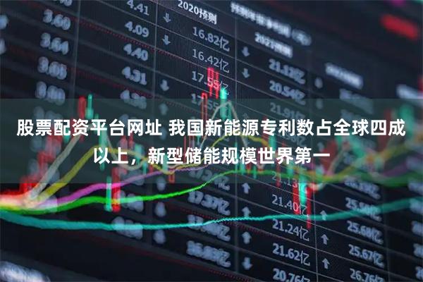 股票配资平台网址 我国新能源专利数占全球四成以上，新型储能规模世界第一