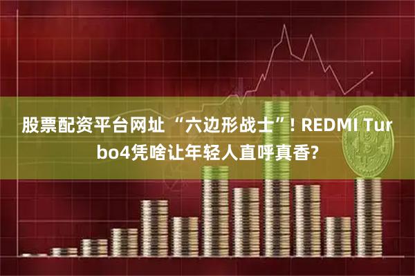 股票配资平台网址 “六边形战士”! REDMI Turbo4凭啥让年轻人直呼真香?