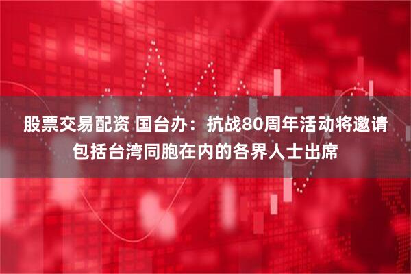 股票交易配资 国台办：抗战80周年活动将邀请包括台湾同胞在内的各界人士出席