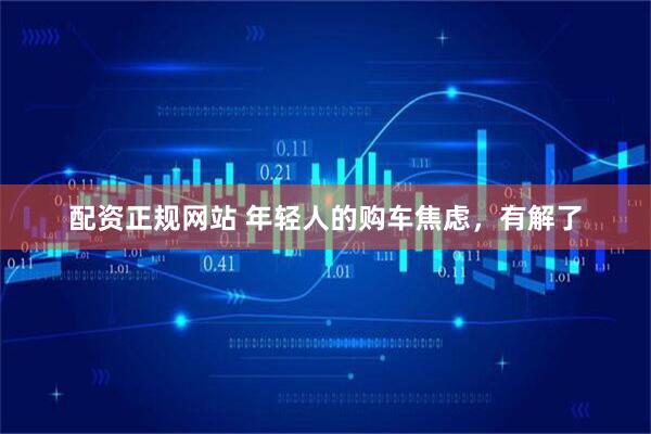 配资正规网站 年轻人的购车焦虑，有解了