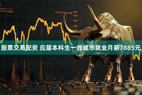 股票交易配资 应届本科生一线城市就业月薪7885元