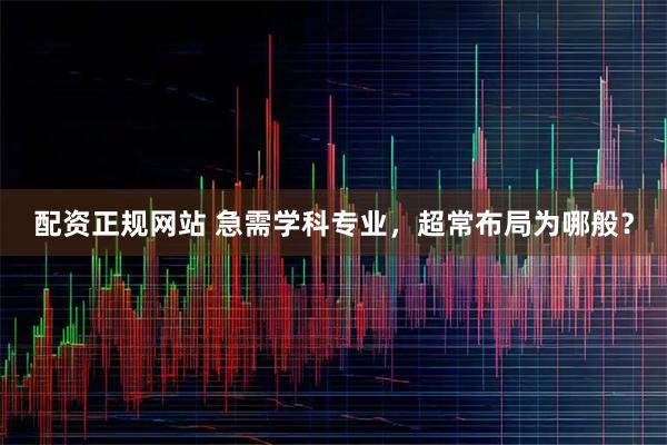 配资正规网站 急需学科专业，超常布局为哪般？
