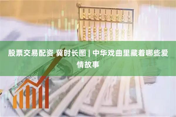股票交易配资 冀时长图 | 中华戏曲里藏着哪些爱情故事