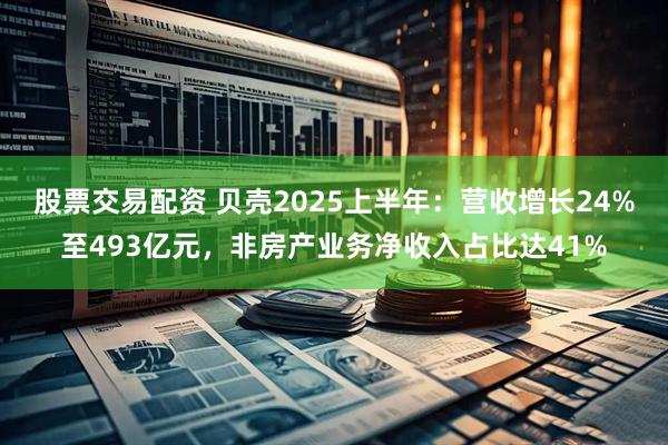 股票交易配资 贝壳2025上半年：营收增长24%至493亿元，非房产业务净收入占比达41%