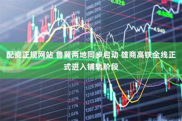 配资正规网站 鲁冀两地同步启动 雄商高铁全线正式进入铺轨阶段