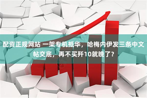 配资正规网站 一架专机抵华，哈梅内伊发三条中文帖交底，再不买歼10就晚了？