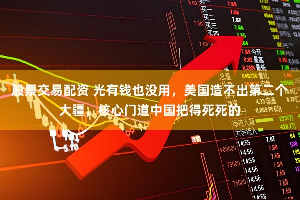 股票交易配资 光有钱也没用，美国造不出第二个大疆，核心门道中国把得死死的