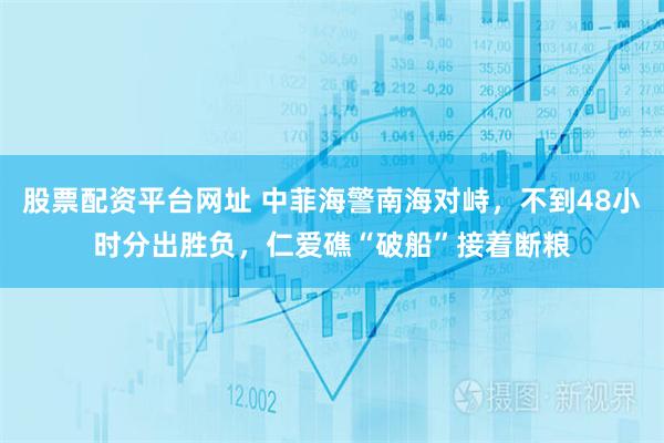 股票配资平台网址 中菲海警南海对峙，不到48小时分出胜负，仁爱礁“破船”接着断粮