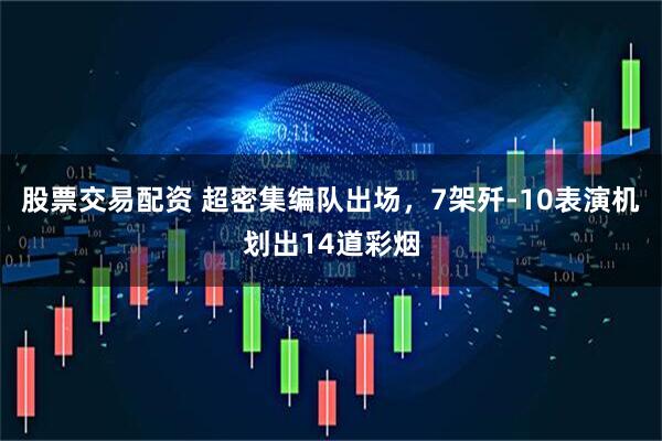 股票交易配资 超密集编队出场，7架歼-10表演机划出14道彩烟