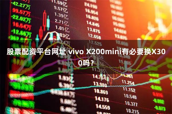 股票配资平台网址 vivo X200mini有必要换X300吗？