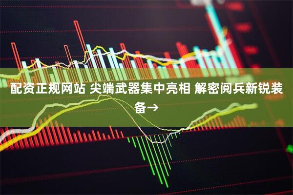 配资正规网站 尖端武器集中亮相 解密阅兵新锐装备→