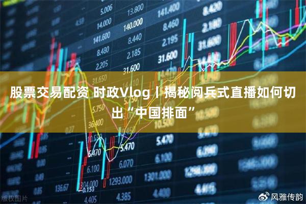 股票交易配资 时政Vlog丨揭秘阅兵式直播如何切出“中国排面”