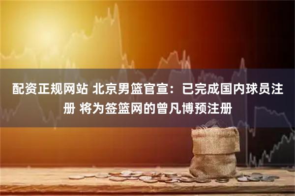 配资正规网站 北京男篮官宣：已完成国内球员注册 将为签篮网的曾凡博预注册