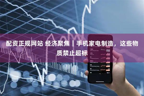 配资正规网站 经济聚焦｜手机家电制造，这些物质禁止超标