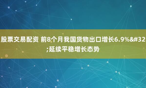 股票交易配资 前8个月我国货物出口增长6.9% 延续平稳增长态势