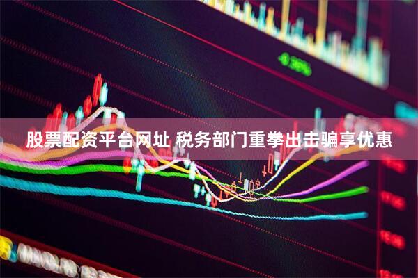 股票配资平台网址 税务部门重拳出击骗享优惠