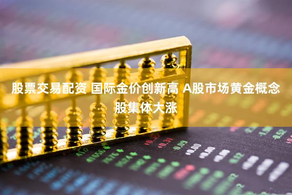 股票交易配资 国际金价创新高 A股市场黄金概念股集体大涨