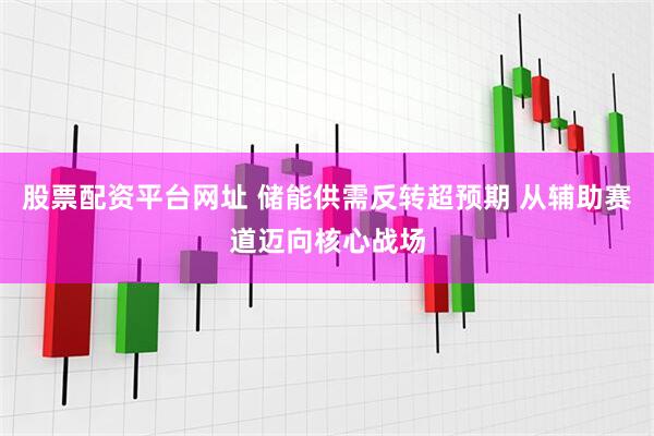 股票配资平台网址 储能供需反转超预期 从辅助赛道迈向核心战场