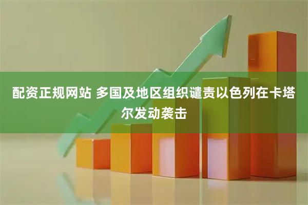 配资正规网站 多国及地区组织谴责以色列在卡塔尔发动袭击