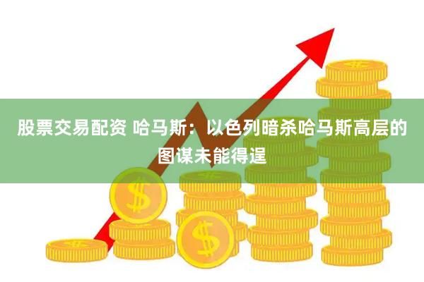 股票交易配资 哈马斯：以色列暗杀哈马斯高层的图谋未能得逞