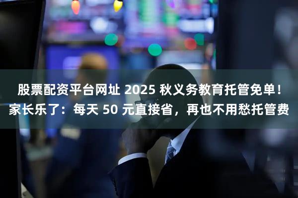 股票配资平台网址 2025 秋义务教育托管免单！家长乐了：每天 50 元直接省，再也不用愁托管费