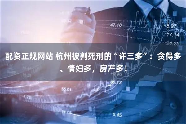 配资正规网站 杭州被判死刑的“许三多”：贪得多、情妇多，房产多！