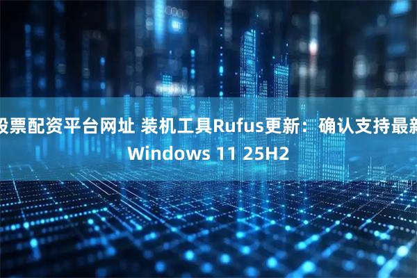股票配资平台网址 装机工具Rufus更新：确认支持最新Windows 11 25H2