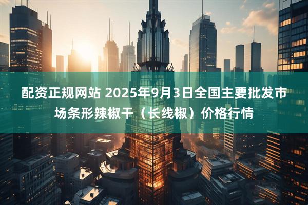 配资正规网站 2025年9月3日全国主要批发市场条形辣椒干（长线椒）价格行情