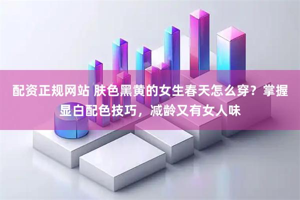 配资正规网站 肤色黑黄的女生春天怎么穿？掌握显白配色技巧，减龄又有女人味