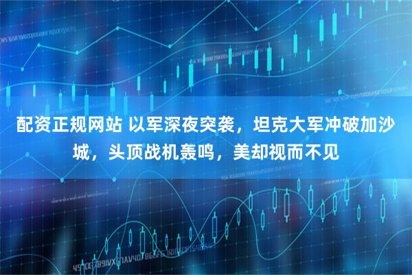 配资正规网站 以军深夜突袭，坦克大军冲破加沙城，头顶战机轰鸣，美却视而不见
