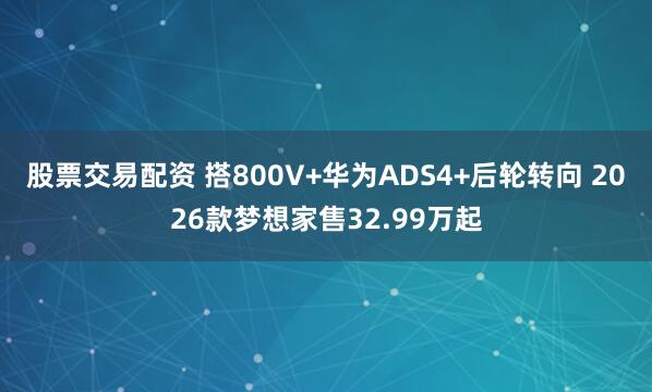 股票交易配资 搭800V+华为ADS4+后轮转向 2026款梦想家售32.99万起