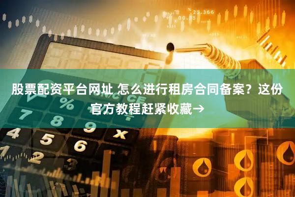 股票配资平台网址 怎么进行租房合同备案？这份官方教程赶紧收藏→