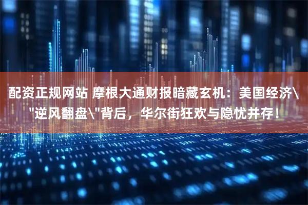 配资正规网站 摩根大通财报暗藏玄机：美国经济＂逆风翻盘＂背后，华尔街狂欢与隐忧并存！