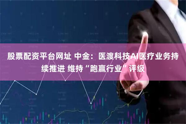股票配资平台网址 中金：医渡科技AI医疗业务持续推进 维持“跑赢行业”评级