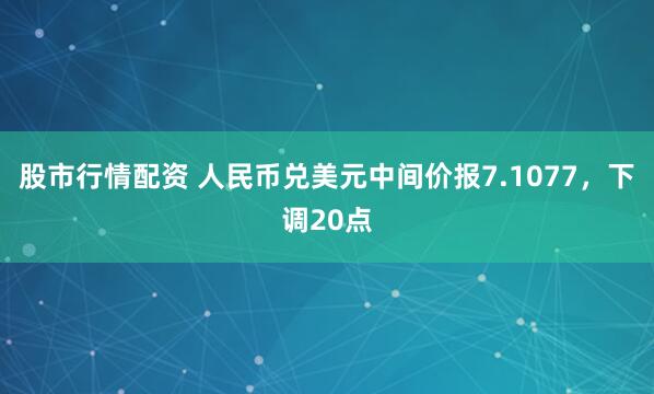 股市行情配资 人民币兑美元中间价报7.1077，下调20点