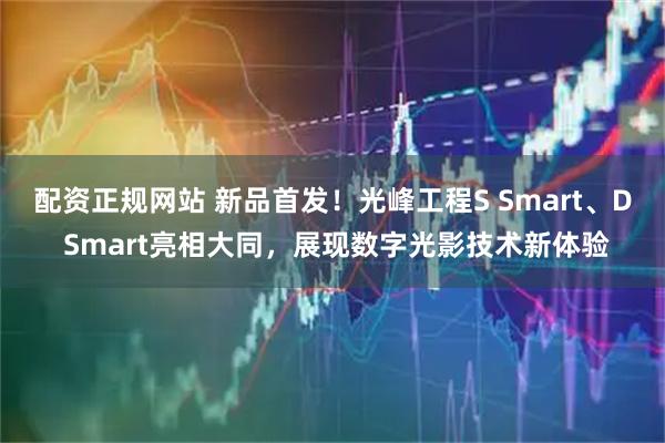 配资正规网站 新品首发！光峰工程S Smart、D Smart亮相大同，展现数字光影技术新体验