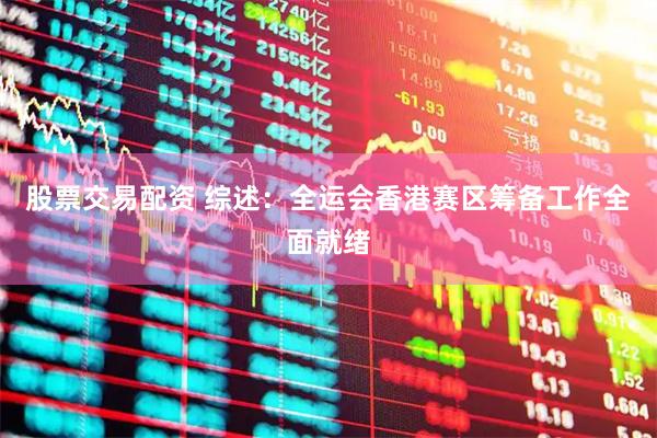 股票交易配资 综述：全运会香港赛区筹备工作全面就绪