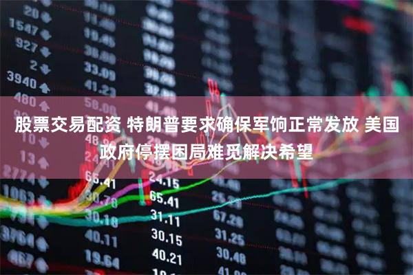 股票交易配资 特朗普要求确保军饷正常发放 美国政府停摆困局难觅解决希望