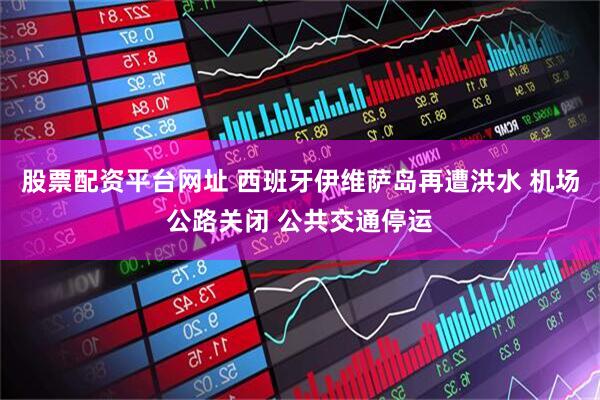 股票配资平台网址 西班牙伊维萨岛再遭洪水 机场公路关闭 公共交通停运