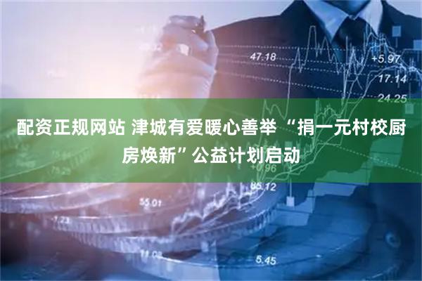 配资正规网站 津城有爱暖心善举 “捐一元村校厨房焕新”公益计划启动