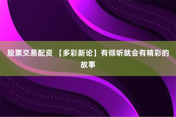 股票交易配资 【多彩新论】有倾听就会有精彩的故事