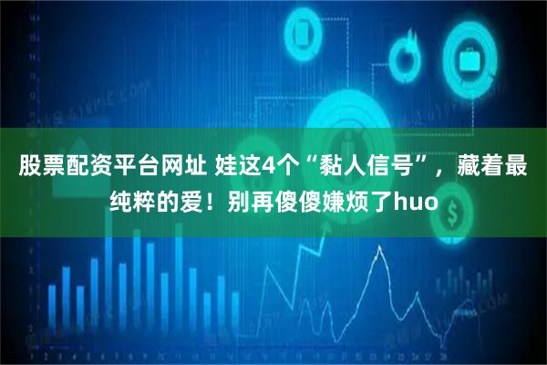 股票配资平台网址 娃这4个“黏人信号”，藏着最纯粹的爱！别再傻傻嫌烦了huo