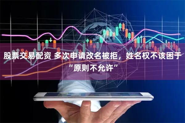 股票交易配资 多次申请改名被拒，姓名权不该困于“原则不允许”